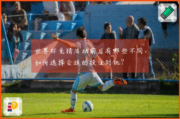 世界杯竞猜活动前后有哪些不同,如何选择合适的投注时机?