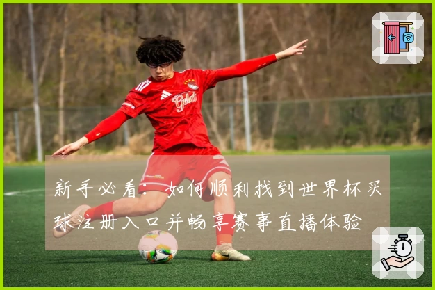 新手必看：如何顺利找到世界杯买球注册入口并畅享赛事直播体验