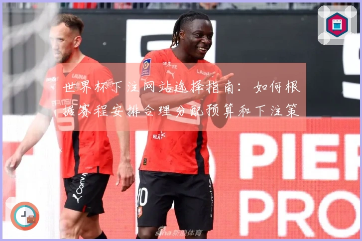 世界杯下注网站选择指南:如何根据赛程安排合理分配预算和下注策略