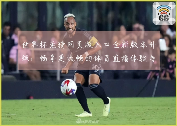 世界杯竞猜网页版入口全新版本升级，畅享更流畅的体育直播体验与功能介绍