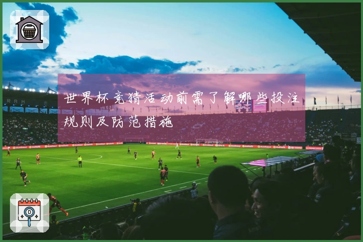 世界杯竞猜活动前需了解哪些投注规则及防范措施