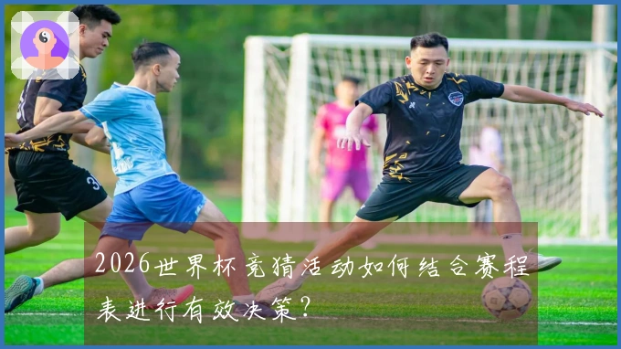 2026世界杯竞猜活动如何结合赛程表进行有效决策？