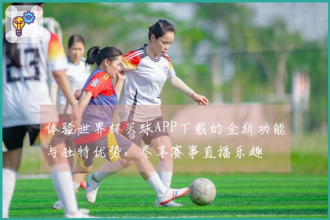 体验世界杯买球APP下载的全新功能与独特优势，尽享赛事直播乐趣