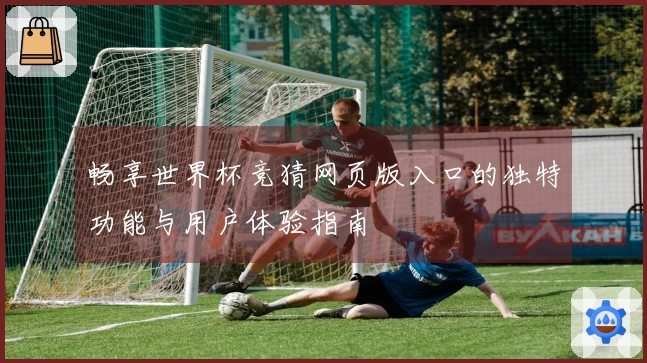 畅享世界杯竞猜网页版入口的独特功能与用户体验指南