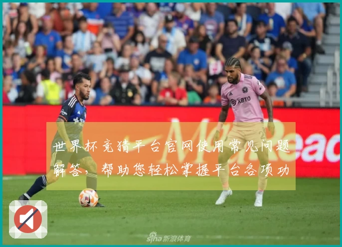 世界杯竞猜平台官网使用常见问题解答，帮助您轻松掌握平台各项功能