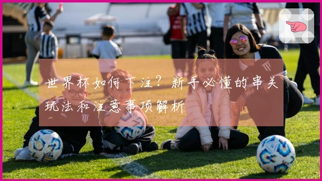 世界杯如何下注？新手必懂的串关玩法和注意事项解析