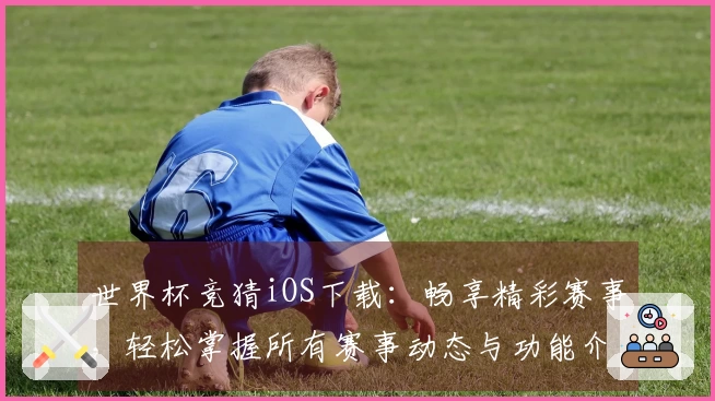 世界杯竞猜iOS下载：畅享精彩赛事，轻松掌握所有赛事动态与功能介绍