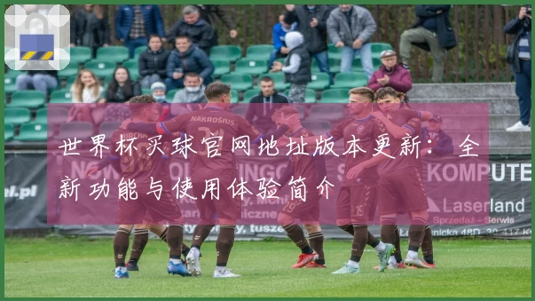 世界杯买球官网地址版本更新：全新功能与使用体验简介