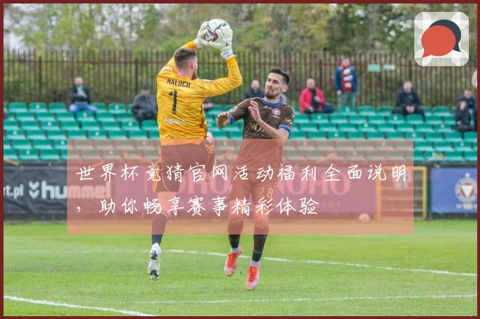 世界杯竞猜官网活动福利全面说明，助你畅享赛事精彩体验