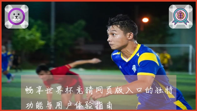 畅享世界杯竞猜网页版入口的独特功能与用户体验指南