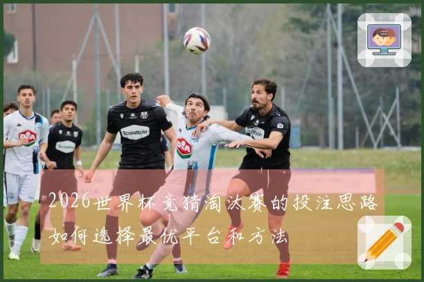 2026世界杯竞猜淘汰赛的投注思路如何选择最优平台和方法