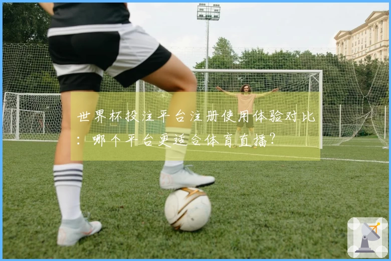 世界杯投注平台注册使用体验对比：哪个平台更适合体育直播？