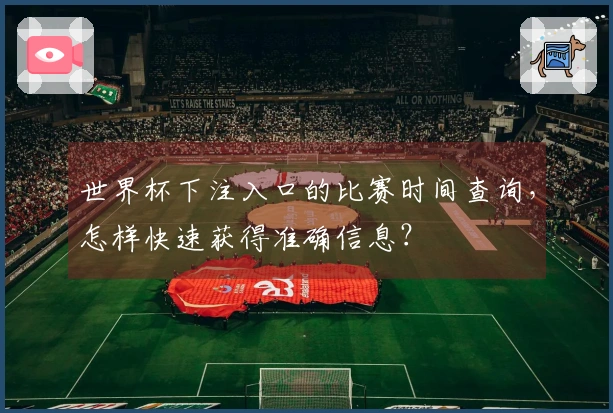 世界杯下注入口的比赛时间查询，怎样快速获得准确信息？
