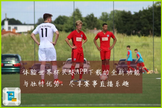 体验世界杯买球APP下载的全新功能与独特优势，尽享赛事直播乐趣