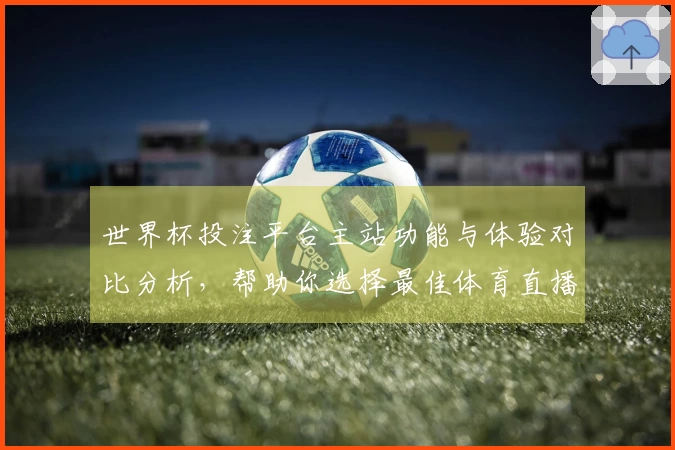 世界杯投注平台主站功能与体验对比分析，帮助你选择最佳体育直播方案