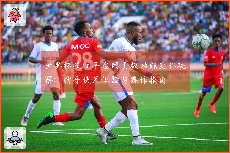 世界杯投注平台网页版功能变化观察：新手使用体验与操作指南