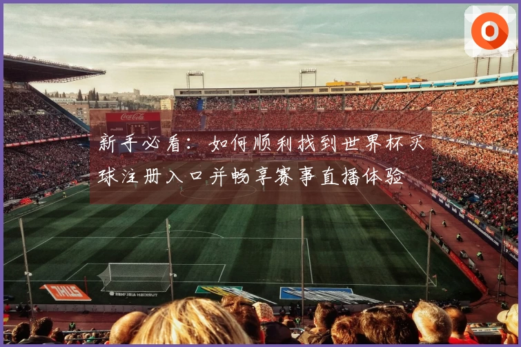 新手必看：如何顺利找到世界杯买球注册入口并畅享赛事直播体验