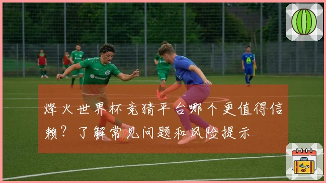 烽火世界杯竞猜平台哪个更值得信赖?了解常见问题和风险提示