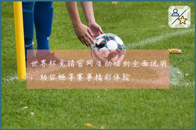世界杯竞猜官网活动福利全面说明，助你畅享赛事精彩体验