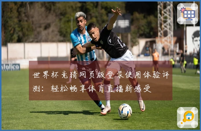 世界杯竞猜网页版登录使用体验评测:轻松畅享体育直播新感受