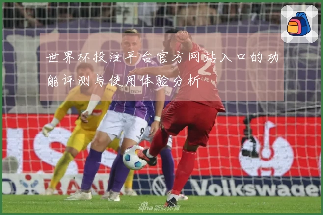 世界杯投注平台官方网站入口的功能评测与使用体验分析