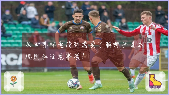 买世界杯竞猜时需要了解哪些基本规则和注意事项？