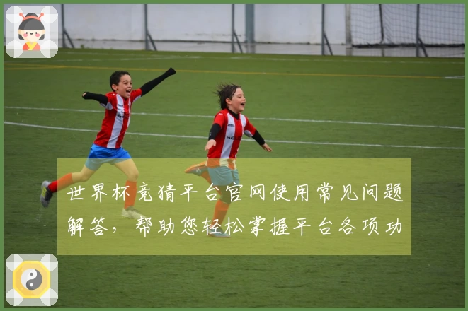 世界杯竞猜平台官网使用常见问题解答，帮助您轻松掌握平台各项功能