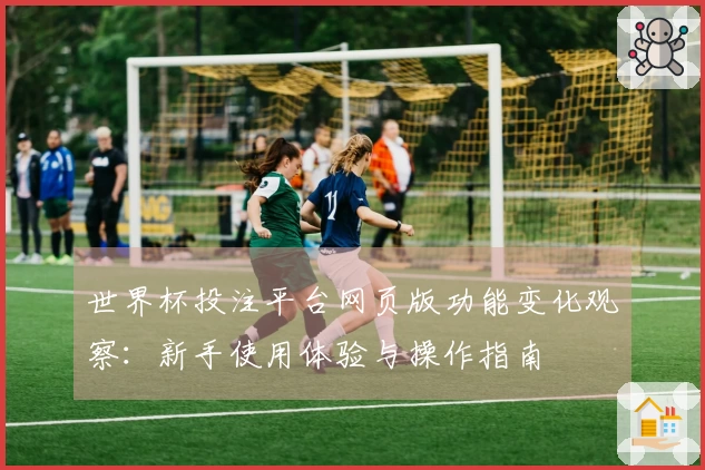 世界杯投注平台网页版功能变化观察：新手使用体验与操作指南