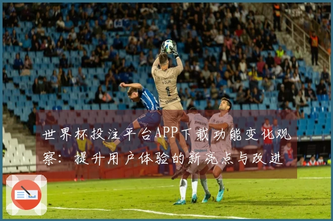 世界杯投注平台APP下载功能变化观察：提升用户体验的新亮点与改进建议