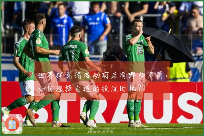 世界杯竞猜活动前后有哪些不同，如何选择合适的投注时机？