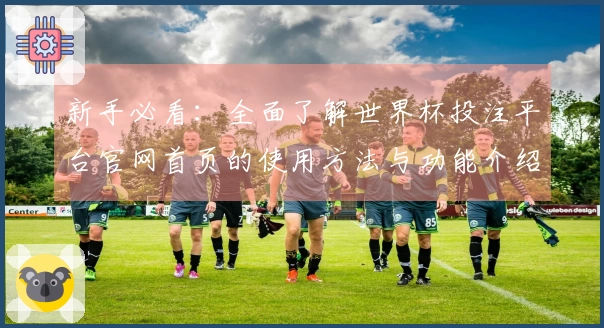 新手必看：全面了解世界杯投注平台官网首页的使用方法与功能介绍